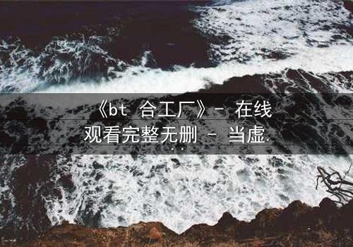 《bt 合工厂》- 在线观看完整无删 - 当虚拟工厂吞噬现实,谁能阻止数字幽灵的复仇?