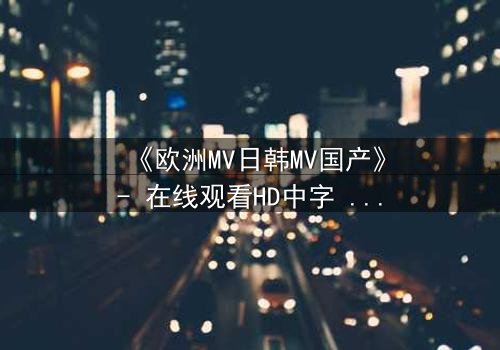 《欧洲MV日韩MV国产》- 在线观看HD中字 - 一场跨越文化的视觉风暴
