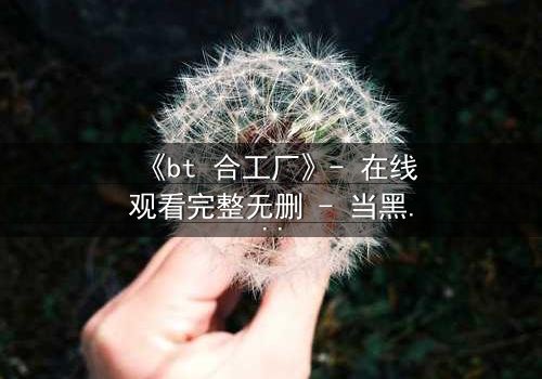 《bt 合工厂》- 在线观看完整无删 - 当黑暗工厂吞噬人性,谁能逃出生天?