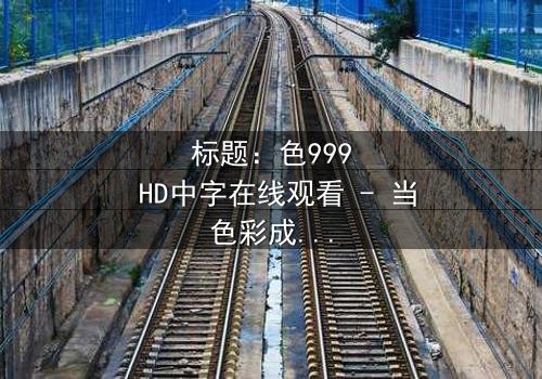 标题:色999 HD中字在线观看 - 当色彩成为诅咒,谁能逃脱欲望深渊?