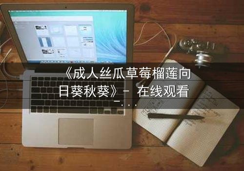 《成人丝瓜草莓榴莲向日葵秋葵》- 在线观看 - 当欲望的果实撕裂理智的边界