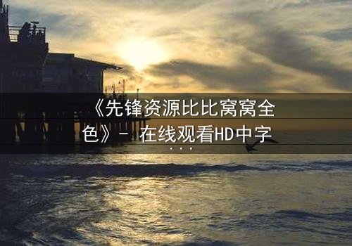 《先锋资源比比窝窝全色》- 在线观看HD中字 - 揭开人性暗面的终极诱惑
