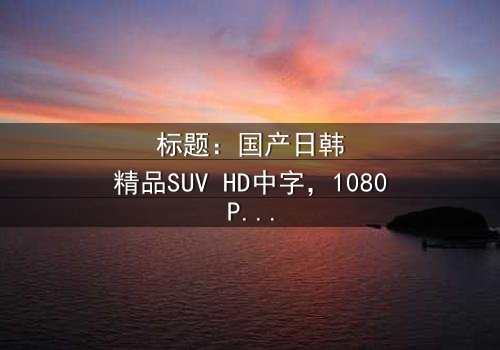 标题:国产日韩精品SUV HD中字,1080P超清-一场汽车引发的跨国伦理风暴