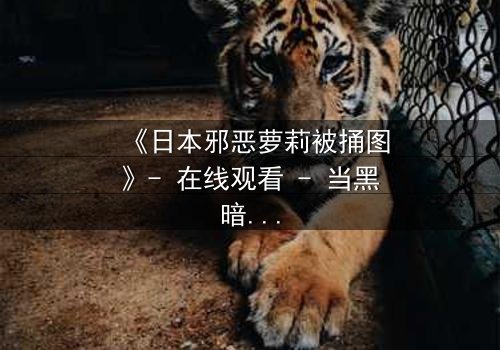 《日本邪恶萝莉被捅图》- 在线观看 - 当黑暗童话揭开血腥真相