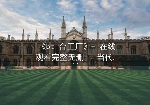《bt 合工厂》- 在线观看完整无删 - 当代码成为枷锁,谁能逃脱数字牢笼?