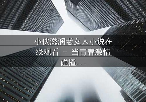 小伙滋润老女人小说在线观看 - 当青春激情碰撞中年危机,禁忌之恋如何改写命运?