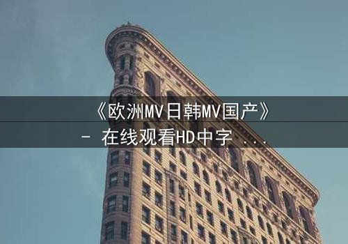 《欧洲MV日韩MV国产》- 在线观看HD中字 - 一场跨越文化的视觉盛宴