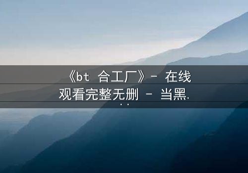 《bt 合工厂》- 在线观看完整无删 - 当黑暗交易遇上致命背叛