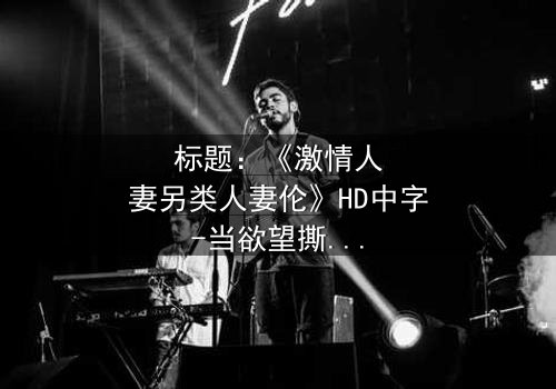 标题:《激情人妻另类人妻伦》HD中字-当欲望撕裂伦理的边界