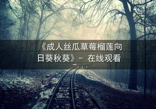 《成人丝瓜草莓榴莲向日葵秋葵》- 在线观看 - 当欲望与禁忌交织,谁能全身而退?