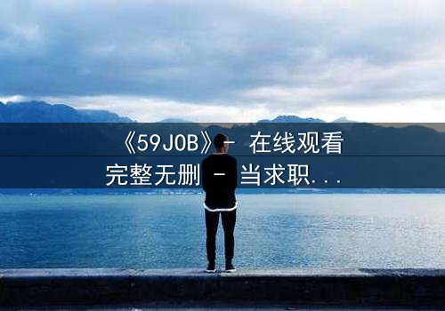 《59JOB》- 在线观看完整无删 - 当求职变成生死游戏
