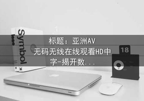 标题:亚洲AV无码无线在线观看HD中字-揭开数字世界的隐秘欲望