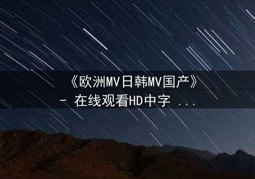《欧洲MV日韩MV国产》- 在线观看HD中字 - 一场跨越文化的视觉风暴