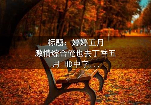 标题:婷婷五月激情综合俺也去丁香五月 HD中字 - 当禁忌之恋遇上家族阴谋