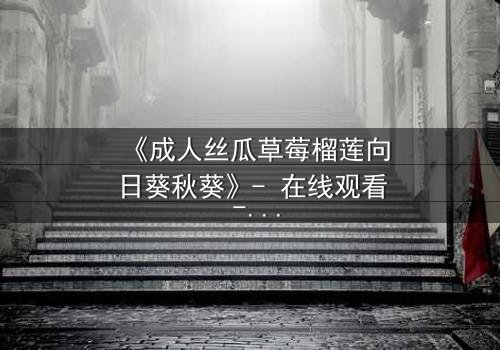 《成人丝瓜草莓榴莲向日葵秋葵》- 在线观看 - 当禁忌果实引爆都市迷局