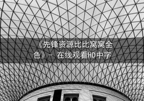 《先锋资源比比窝窝全色》- 在线观看HD中字 - 揭开虚拟世界的致命真相