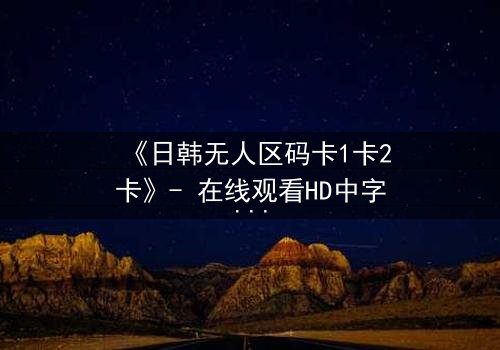 《日韩无人区码卡1卡2卡》- 在线观看HD中字 - 当代码成为生存的唯一钥匙