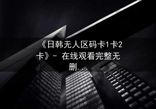 《日韩无人区码卡1卡2卡》- 在线观看完整无删 - 一场跨越禁区的生死追逐