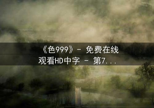 《色999》- 免费在线观看HD中字 - 第7集1080P超清完整无删