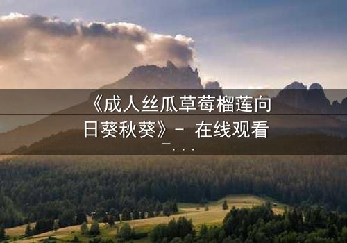 《成人丝瓜草莓榴莲向日葵秋葵》- 在线观看 - 当欲望与禁忌交织的深夜迷局