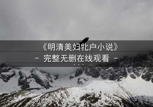 《明清美妇牝户小说》- 完整无删在线观看 - 揭开深闺秘事的惊心真相