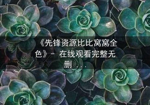《先锋资源比比窝窝全色》- 在线观看完整无删 - 揭开人性暗面的终极考验