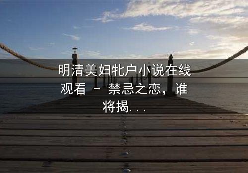 明清美妇牝户小说在线观看 - 禁忌之恋,谁将揭开闺房秘史?