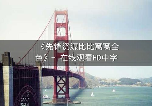 《先锋资源比比窝窝全色》- 在线观看HD中字 - 揭开虚拟世界的致命真相