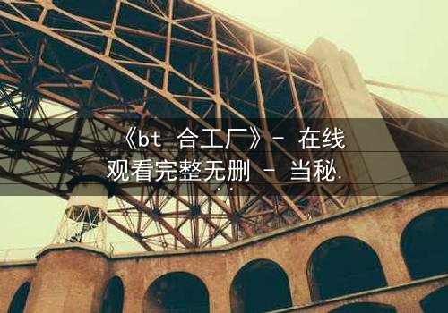 《bt 合工厂》- 在线观看完整无删 - 当秘密工厂揭开人性深渊