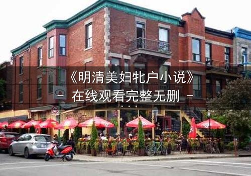 《明清美妇牝户小说》- 在线观看完整无删 - 揭开深闺秘事的惊心真相