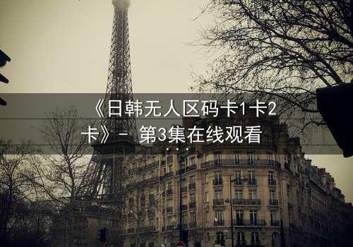 《日韩无人区码卡1卡2卡》- 第3集在线观看 - 当生存密码成为致命诅咒