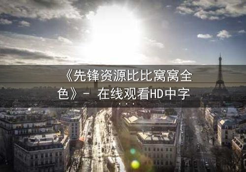 《先锋资源比比窝窝全色》- 在线观看HD中字 - 揭开虚拟世界的致命真相