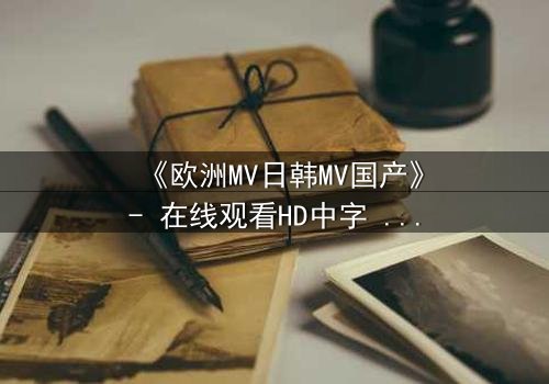 《欧洲MV日韩MV国产》- 在线观看HD中字 - 一场跨越文化的视觉风暴