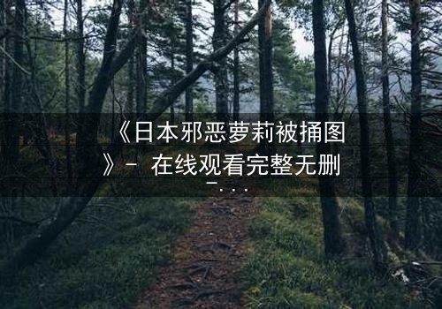 《日本邪恶萝莉被捅图》- 在线观看完整无删 - 揭开黑暗萝莉的致命秘密