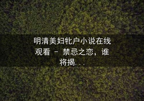 明清美妇牝户小说在线观看 - 禁忌之恋,谁将揭开闺阁秘辛?