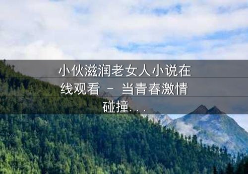 小伙滋润老女人小说在线观看 - 当青春激情碰撞中年危机,一场禁忌之恋如何改写命运?