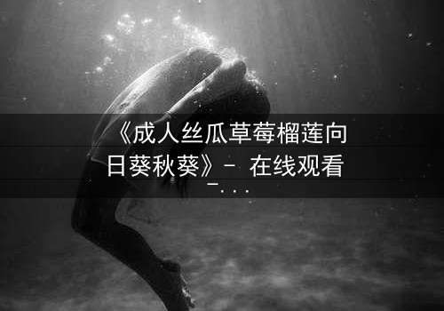 《成人丝瓜草莓榴莲向日葵秋葵》- 在线观看 - 当欲望与禁忌交织,你敢直面真相吗?