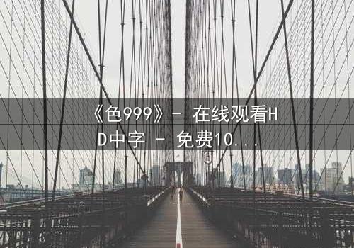 《色999》- 在线观看HD中字 - 免费1080P超清完整无删