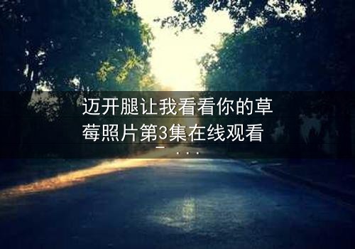 迈开腿让我看看你的草莓照片第3集在线观看 - 当秘密成为致命诱惑