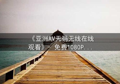 《亚洲AV无码无线在线观看》- 免费1080P超清 - 完整无删第3集