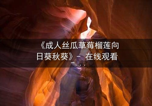 《成人丝瓜草莓榴莲向日葵秋葵》- 在线观看 - 当欲望与纯真在禁忌花园中碰撞