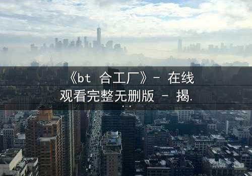 《bt 合工厂》- 在线观看完整无删版 - 揭秘数字时代的生存游戏