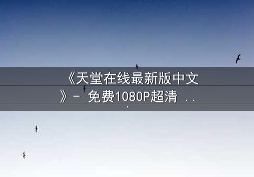 《天堂在线最新版中文》- 免费1080P超清 - 第8集完整无删