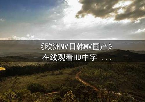 《欧洲MV日韩MV国产》- 在线观看HD中字 - 一场跨越文化的视觉风暴