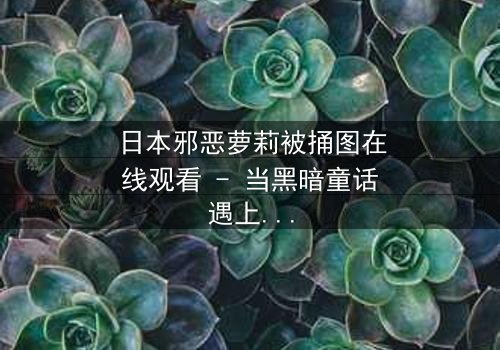 日本邪恶萝莉被捅图在线观看 - 当黑暗童话遇上致命背叛,你敢直面真相吗?