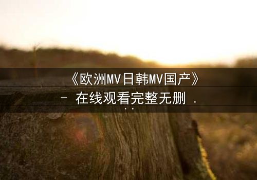 《欧洲MV日韩MV国产》- 在线观看完整无删 - 揭开跨国音乐背后的禁忌之恋