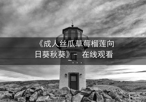 《成人丝瓜草莓榴莲向日葵秋葵》- 在线观看 - 一场禁忌之恋的终极考验