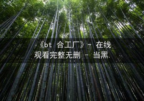 《bt 合工厂》- 在线观看完整无删 - 当黑暗交易遇上人性抉择