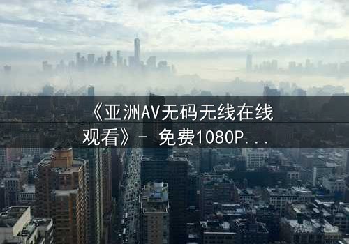 《亚洲AV无码无线在线观看》- 免费1080P超清 - 完整无删第3集