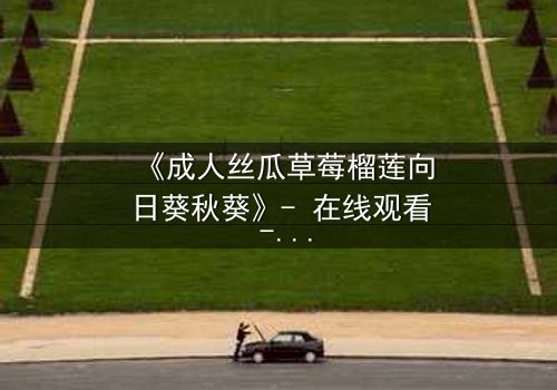 《成人丝瓜草莓榴莲向日葵秋葵》- 在线观看 - 当欲望与禁忌交织,谁能全身而退?